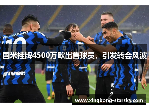 国米挂牌4500万欧出售球员，引发转会风波