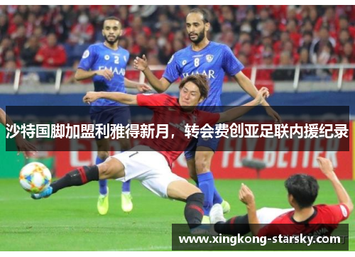 沙特国脚加盟利雅得新月,转会费创亚足联内援纪录 沙特国脚加盟利雅得新月,转会费创亚足联内援纪录