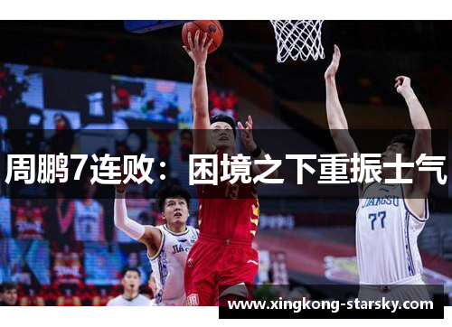 周鹏7连败：困境之下重振士气